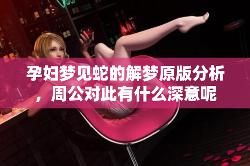 孕妇梦见蛇的解梦原版分析，周公对此有什么深意呢