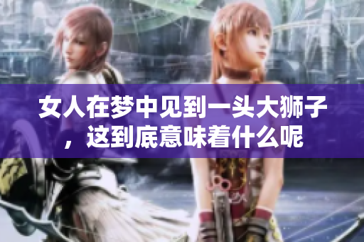 女人在梦中见到一头大狮子，这到底意味着什么呢
