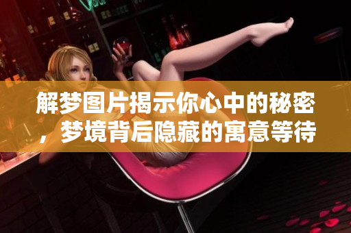 解梦图片揭示你心中的秘密，梦境背后隐藏的寓意等待你来探索