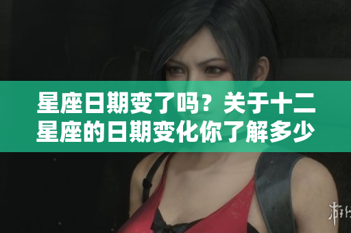 星座日期变了吗？关于十二星座的日期变化你了解多少呢
