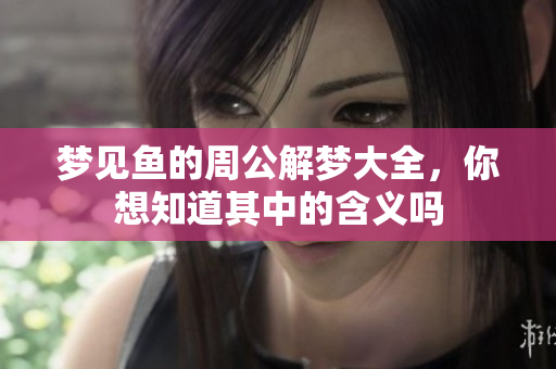 梦见鱼的周公解梦大全，你想知道其中的含义吗