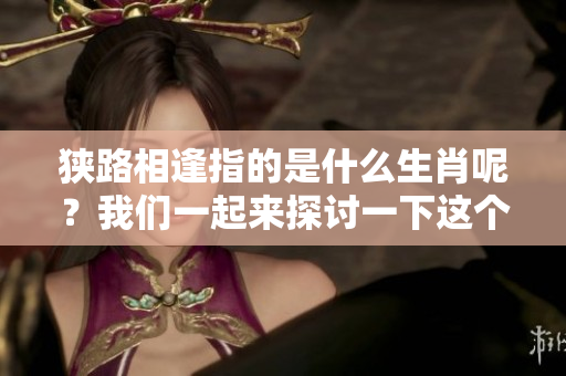 狭路相逢指的是什么生肖呢？我们一起来探讨一下这个问题吧。