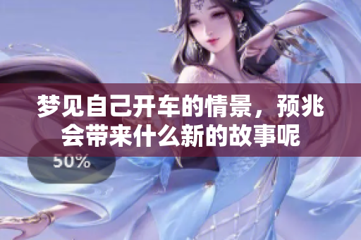 梦见自己开车的情景，预兆会带来什么新的故事呢