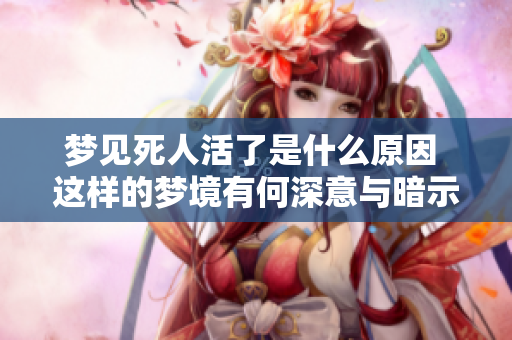 梦见死人活了是什么原因 这样的梦境有何深意与暗示呢