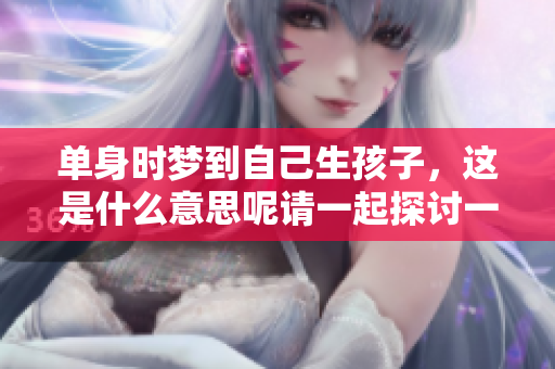 单身时梦到自己生孩子，这是什么意思呢请一起探讨一下这个奇妙的梦境