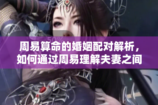 周易算命的婚姻配对解析，如何通过周易理解夫妻之间的关系呢