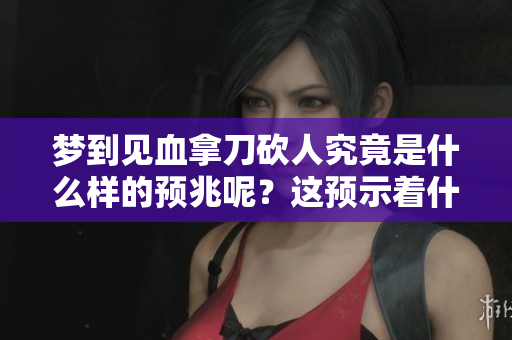 梦到见血拿刀砍人究竟是什么样的预兆呢？这预示着什么呢？