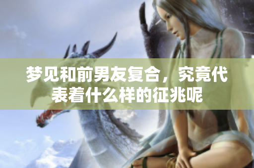 梦见和前男友复合，究竟代表着什么样的征兆呢