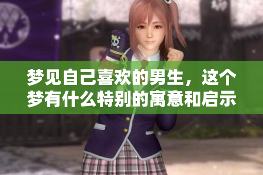 梦见自己喜欢的男生，这个梦有什么特别的寓意和启示呢