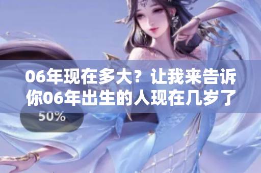 06年现在多大？让我来告诉你06年出生的人现在几岁了！