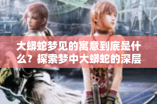 大蟒蛇梦见的寓意到底是什么？探索梦中大蟒蛇的深层含义与象征。