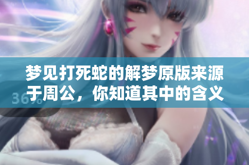 梦见打死蛇的解梦原版来源于周公，你知道其中的含义吗