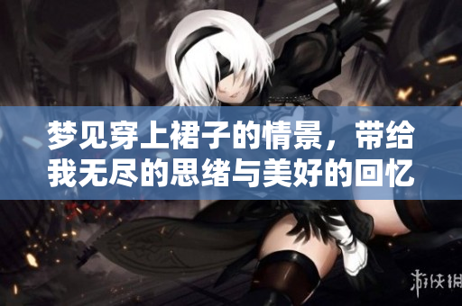 梦见穿上裙子的情景，带给我无尽的思绪与美好的回忆