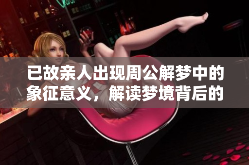已故亲人出现周公解梦中的象征意义，解读梦境背后的深层含义