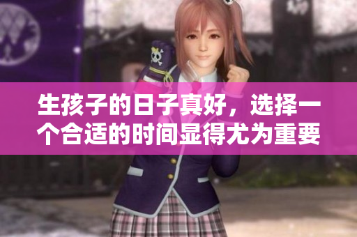 生孩子的日子真好，选择一个合适的时间显得尤为重要