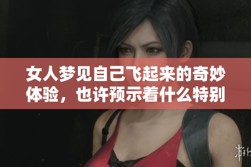 女人梦见自己飞起来的奇妙体验，也许预示着什么特别的事情即将发生。