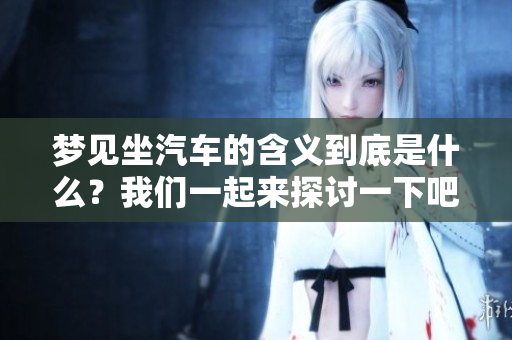 梦见坐汽车的含义到底是什么？我们一起来探讨一下吧！