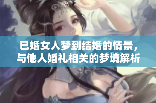 已婚女人梦到结婚的情景，与他人婚礼相关的梦境解析
