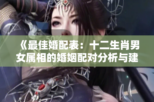 《最佳婚配表：十二生肖男女属相的婚姻配对分析与建议》