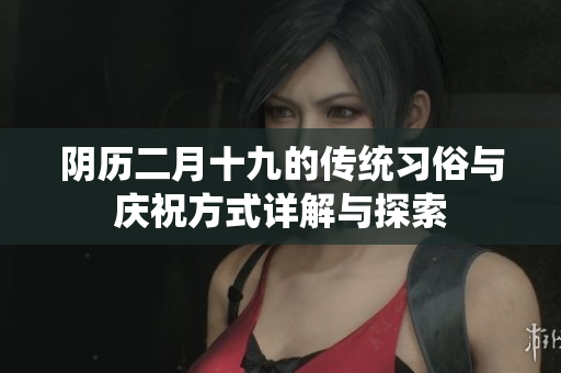 阴历二月十九的传统习俗与庆祝方式详解与探索