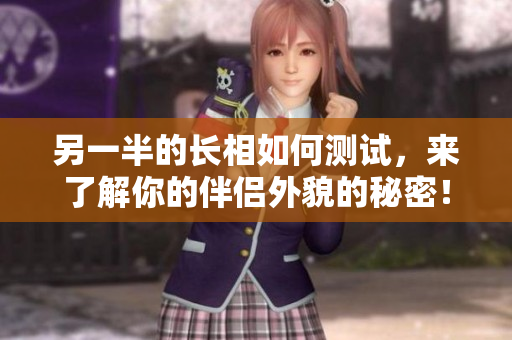 另一半的长相如何测试，来了解你的伴侣外貌的秘密！