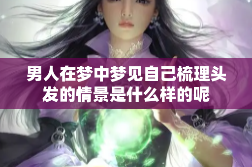 男人在梦中梦见自己梳理头发的情景是什么样的呢