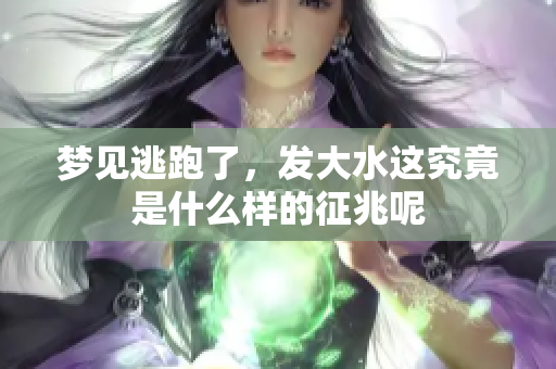 梦见逃跑了，发大水这究竟是什么样的征兆呢