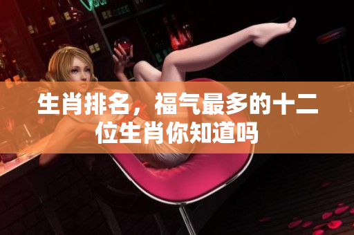 生肖排名，福气最多的十二位生肖你知道吗