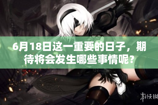 6月18日这一重要的日子，期待将会发生哪些事情呢？