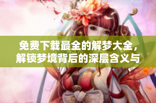 免费下载最全的解梦大全，解锁梦境背后的深层含义与秘密