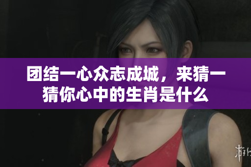 团结一心众志成城，来猜一猜你心中的生肖是什么