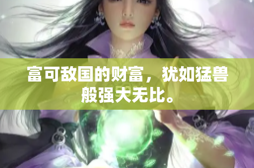 富可敌国的财富，犹如猛兽般强大无比。