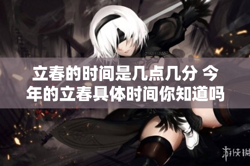 立春的时间是几点几分 今年的立春具体时间你知道吗