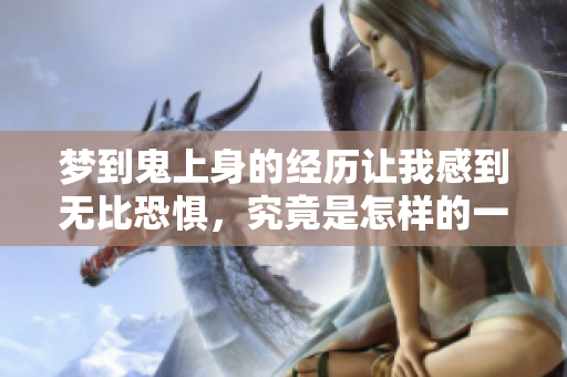 梦到鬼上身的经历让我感到无比恐惧，究竟是怎样的一种体验呢