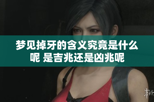 梦见掉牙的含义究竟是什么呢 是吉兆还是凶兆呢