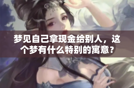梦见自己拿现金给别人，这个梦有什么特别的寓意？
