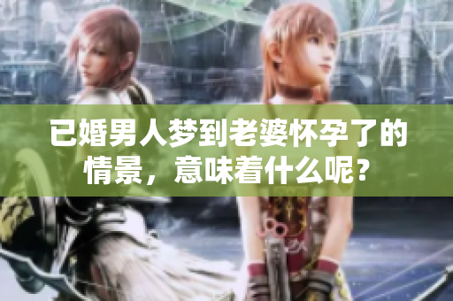 已婚男人梦到老婆怀孕了的情景，意味着什么呢？