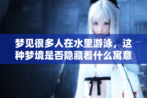 梦见很多人在水里游泳，这种梦境是否隐藏着什么寓意呢