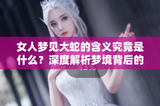 女人梦见大蛇的含义究竟是什么？深度解析梦境背后的心理暗示