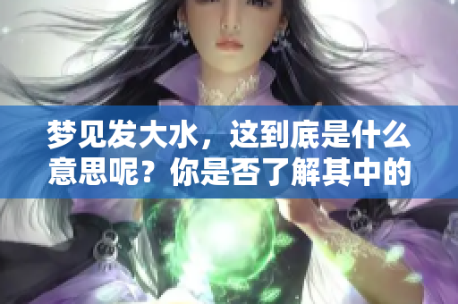 梦见发大水，这到底是什么意思呢？你是否了解其中的深层含义？