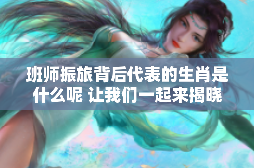 班师振旅背后代表的生肖是什么呢 让我们一起来揭晓这个谜底吧