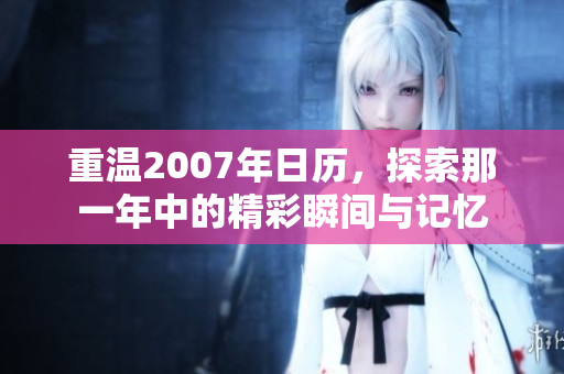 重温2007年日历，探索那一年中的精彩瞬间与记忆