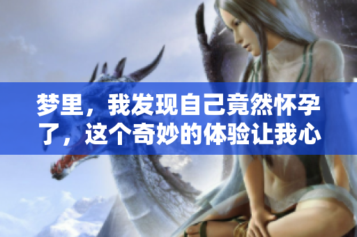 梦里，我发现自己竟然怀孕了，这个奇妙的体验让我心中百感交集