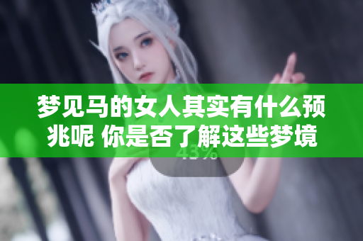梦见马的女人其实有什么预兆呢 你是否了解这些梦境背后的含义