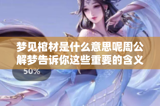 梦见棺材是什么意思呢周公解梦告诉你这些重要的含义和解读