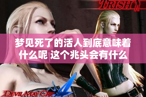 梦见死了的活人到底意味着什么呢 这个兆头会有什么特别的征兆呢