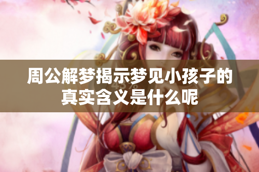 周公解梦揭示梦见小孩子的真实含义是什么呢
