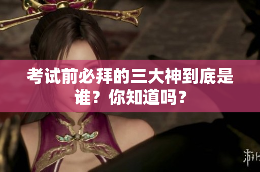 考试前必拜的三大神到底是谁？你知道吗？