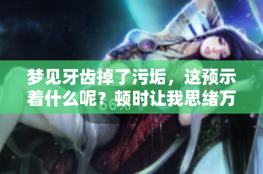 梦见牙齿掉了污垢，这预示着什么呢？顿时让我思绪万千。