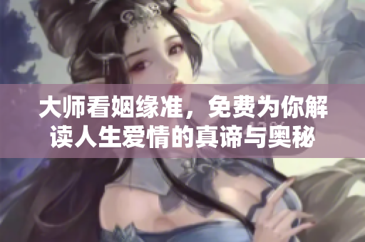 大师看姻缘准，免费为你解读人生爱情的真谛与奥秘
